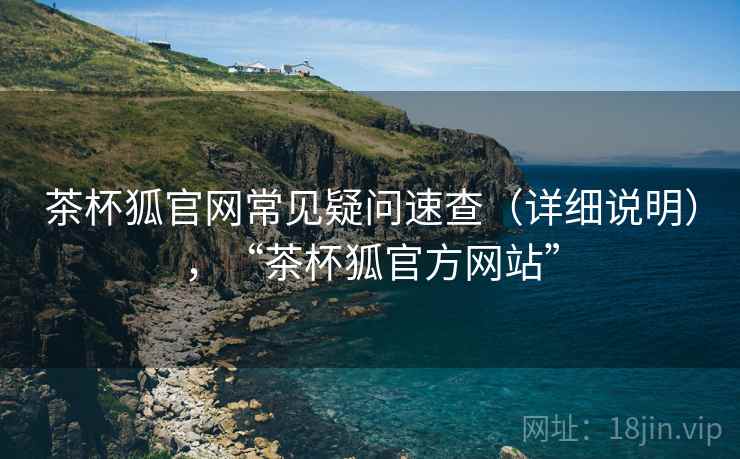 茶杯狐官网常见疑问速查（详细说明），“茶杯狐官方网站”