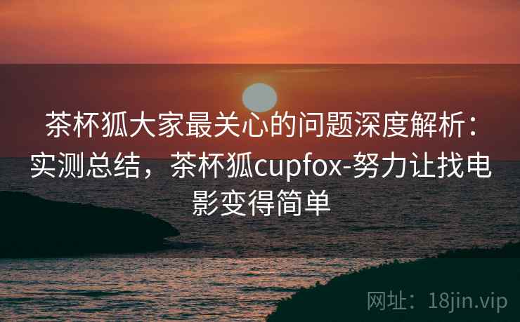 茶杯狐大家最关心的问题深度解析:实测总结,茶杯狐cupfox-努力让找电影变得简单 茶杯狐大家最关心的问题深度解析:实测总结,茶杯狐cupfox-努力让找电影变得简单