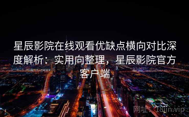 星辰影院在线观看优缺点横向对比深度解析：实用向整理，星辰影院官方客户端
