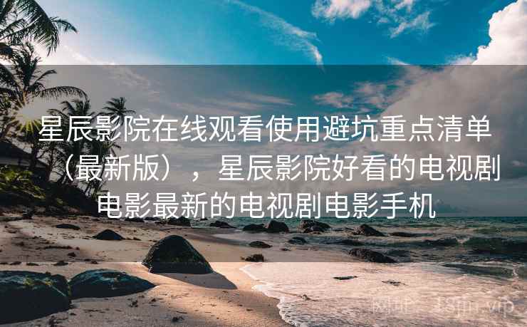星辰影院在线观看使用避坑重点清单(最新版),星辰影院好看的电视剧电影最新的电视剧电影手机 星辰影院在线观看使用避坑重点清单(最新版),星辰影院好看的电视剧电影最新的电视剧电影手机