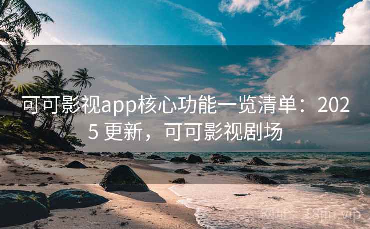 可可影视app核心功能一览清单:2025 更新,可可影视剧场 可可影视app核心功能一览清单:2025 更新,可可影视剧场