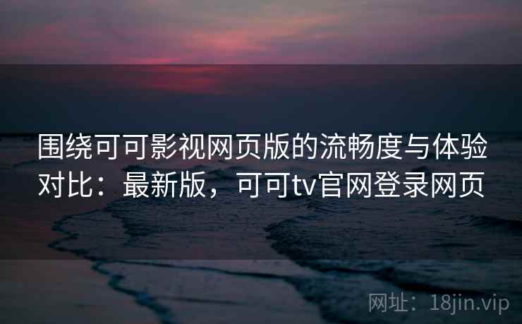 围绕可可影视网页版的流畅度与体验对比：最新版，可可tv官网登录网页