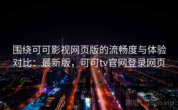 围绕可可影视网页版的流畅度与体验对比：最新版，可可tv官网登录网页