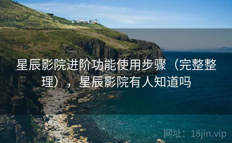 星辰影院进阶功能使用步骤(完整整理),星辰影院有人知道吗 星辰影院进阶功能使用步骤(完整整理),星辰影院有人知道吗
