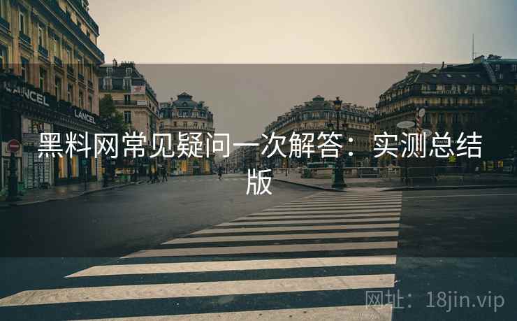 黑料网常见疑问一次解答：实测总结版