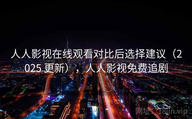 人人影视在线观看对比后选择建议(2025 更新),人人影视免费追剧 人人影视在线观看对比后选择建议(2025 更新),人人影视免费追剧