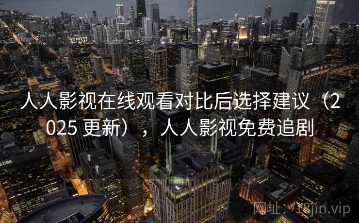 人人影视在线观看对比后选择建议(2025 更新),人人影视免费追剧 人人影视在线观看对比后选择建议(2025 更新),人人影视免费追剧
