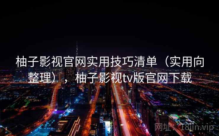 柚子影视官网实用技巧清单(实用向整理),柚子影视tv版官网下载 柚子影视官网实用技巧清单(实用向整理),柚子影视tv版官网下载