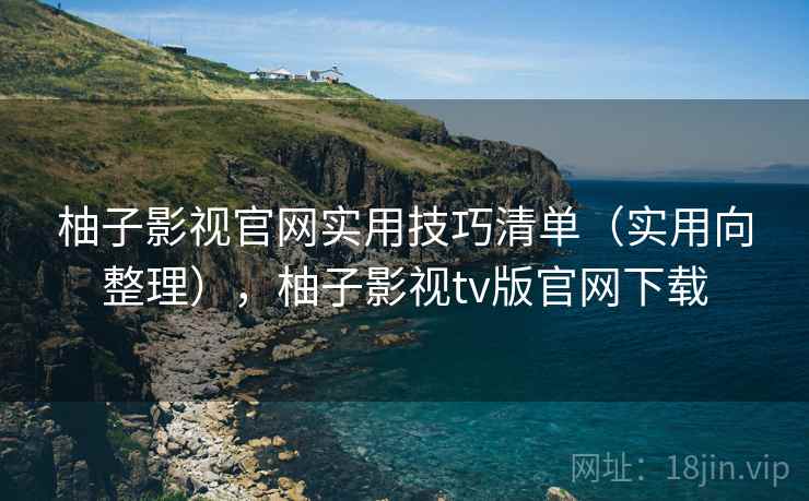 柚子影视官网实用技巧清单(实用向整理),柚子影视tv版官网下载 柚子影视官网实用技巧清单(实用向整理),柚子影视tv版官网下载