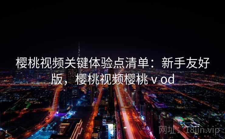 樱桃视频关键体验点清单:新手友好版,樱桃视频樱桃ⅴod 樱桃视频关键体验点清单:新手友好版,樱桃视频樱桃ⅴod