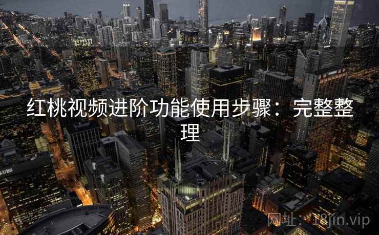 红桃视频进阶功能使用步骤:完整整理 红桃视频进阶功能使用步骤:完整整理