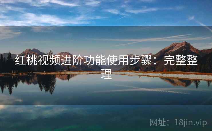 红桃视频进阶功能使用步骤:完整整理 红桃视频进阶功能使用步骤:完整整理