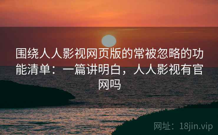 围绕人人影视网页版的常被忽略的功能清单:一篇讲明白,人人影视有官网吗 围绕人人影视网页版的常被忽略的功能清单:一篇讲明白,人人影视有官网吗