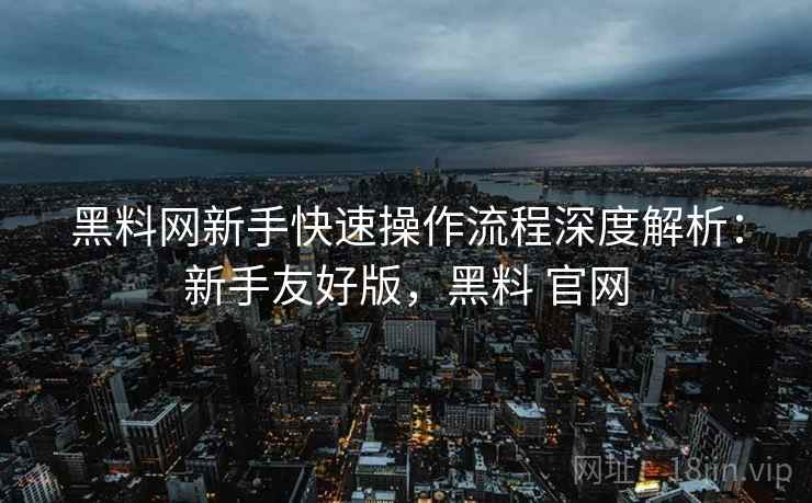黑料网新手快速操作流程深度解析:新手友好版,黑料 官网 黑料网新手快速操作流程深度解析:新手友好版,黑料 官网