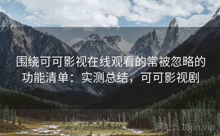 围绕可可影视在线观看的常被忽略的功能清单:实测总结,可可影视剧 围绕可可影视在线观看的常被忽略的功能清单:实测总结,可可影视剧