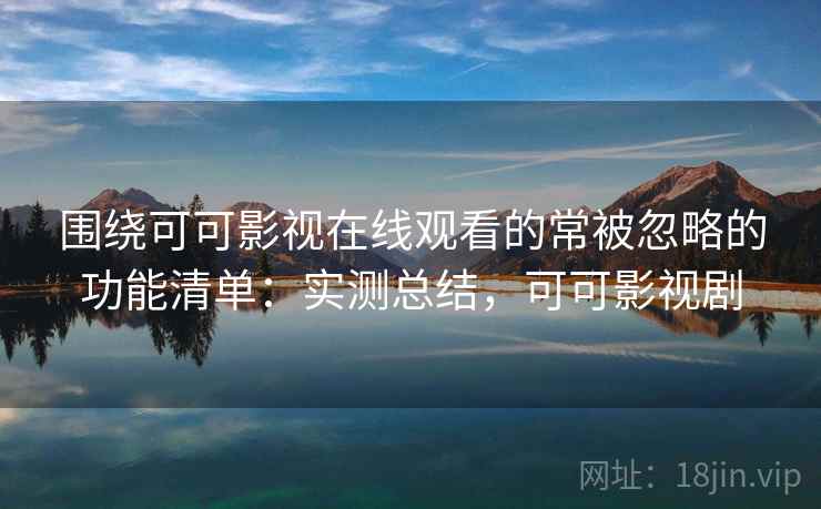 围绕可可影视在线观看的常被忽略的功能清单:实测总结,可可影视剧 围绕可可影视在线观看的常被忽略的功能清单:实测总结,可可影视剧