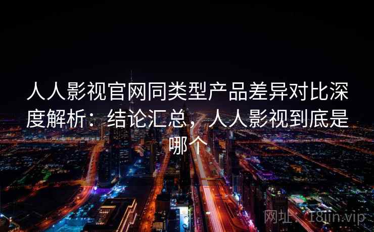 人人影视官网同类型产品差异对比深度解析:结论汇总,人人影视到底是哪个 人人影视官网同类型产品差异对比深度解析:结论汇总,人人影视到底是哪个