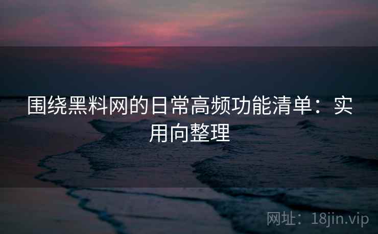 围绕黑料网的日常高频功能清单：实用向整理