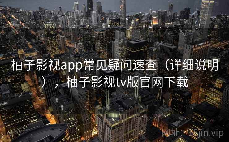 柚子影视app常见疑问速查（详细说明），柚子影视tv版官网下载
