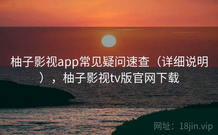 柚子影视app常见疑问速查（详细说明），柚子影视tv版官网下载