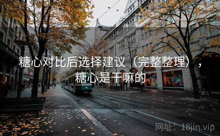 糖心对比后选择建议(完整整理),糖心是干嘛的 糖心对比后选择建议(完整整理),糖心是干嘛的