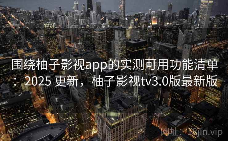 围绕柚子影视app的实测可用功能清单:2025 更新,柚子影视tv3.0版最新版 围绕柚子影视app的实测可用功能清单:2025 更新,柚子影视tv3.0版最新版