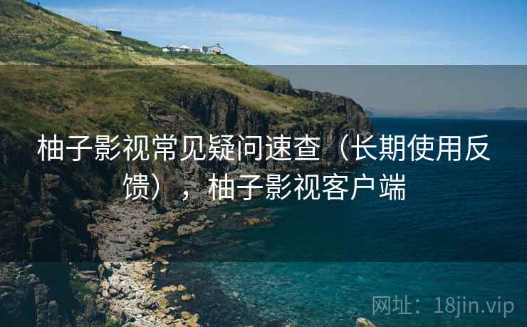 柚子影视常见疑问速查(长期使用反馈),柚子影视客户端 柚子影视常见疑问速查(长期使用反馈),柚子影视客户端