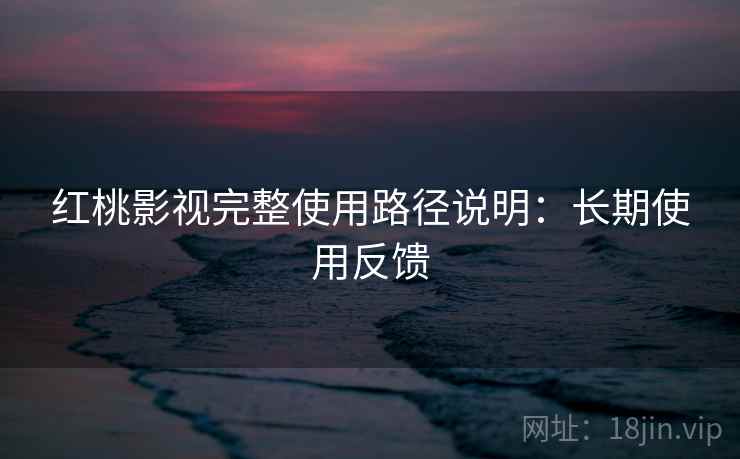红桃影视完整使用路径说明:长期使用反馈 红桃影视完整使用路径说明:长期使用反馈