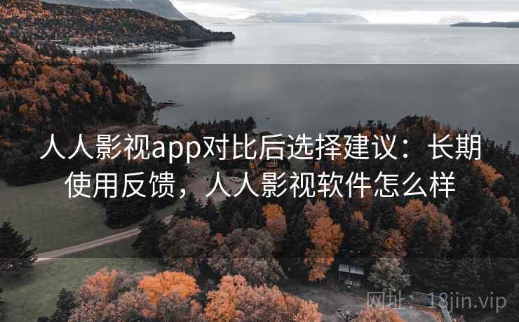 人人影视app对比后选择建议:长期使用反馈,人人影视软件怎么样 人人影视app对比后选择建议:长期使用反馈,人人影视软件怎么样