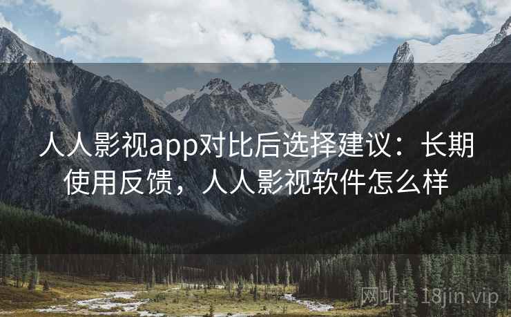 人人影视app对比后选择建议:长期使用反馈,人人影视软件怎么样 人人影视app对比后选择建议:长期使用反馈,人人影视软件怎么样