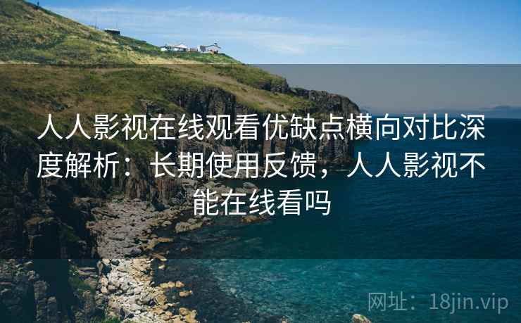 人人影视在线观看优缺点横向对比深度解析:长期使用反馈,人人影视不能在线看吗 人人影视在线观看优缺点横向对比深度解析:长期使用反馈,人人影视不能在线看吗