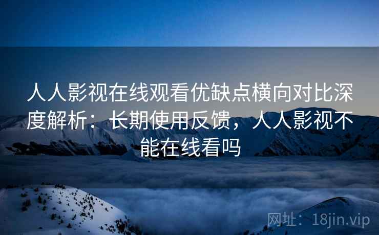 人人影视在线观看优缺点横向对比深度解析:长期使用反馈,人人影视不能在线看吗 人人影视在线观看优缺点横向对比深度解析:长期使用反馈,人人影视不能在线看吗