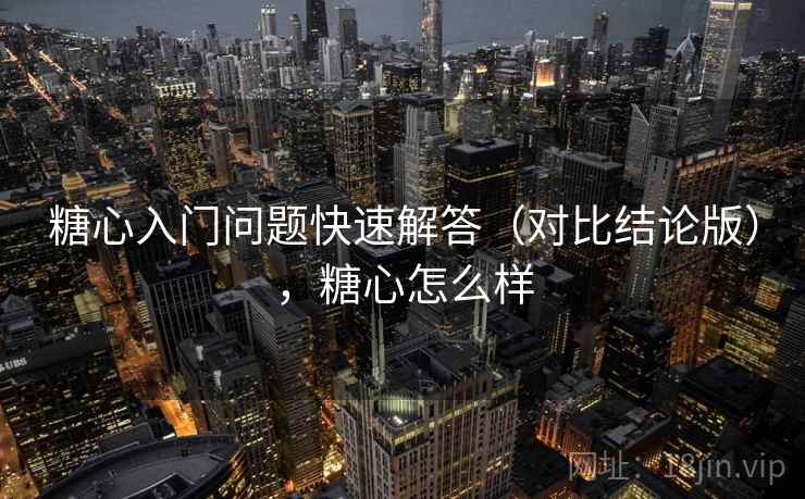 糖心入门问题快速解答（对比结论版），糖心怎么样