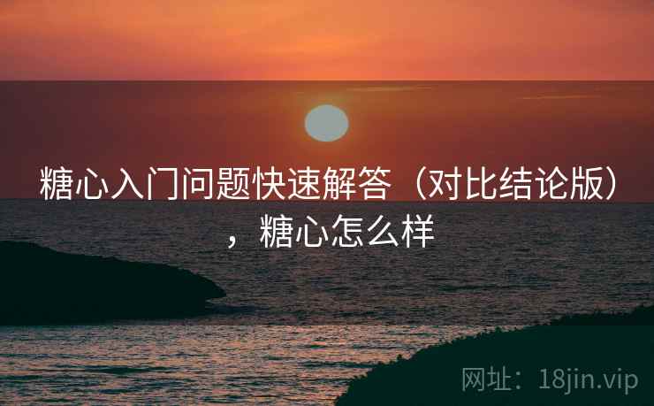 糖心入门问题快速解答（对比结论版），糖心怎么样