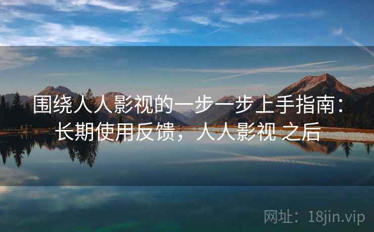 围绕人人影视的一步一步上手指南:长期使用反馈,人人影视 之后 围绕人人影视的一步一步上手指南:长期使用反馈,人人影视 之后