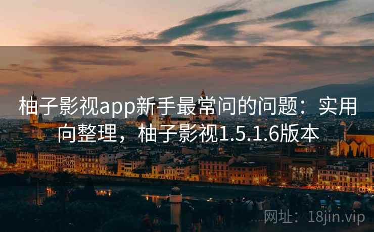 柚子影视app新手最常问的问题:实用向整理,柚子影视1.5.1.6版本 柚子影视app新手最常问的问题:实用向整理,柚子影视1.5.1.6版本