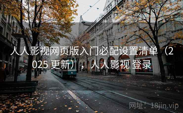 人人影视网页版入门必配设置清单(2025 更新),人人影视 登录 人人影视网页版入门必配设置清单(2025 更新),人人影视 登录