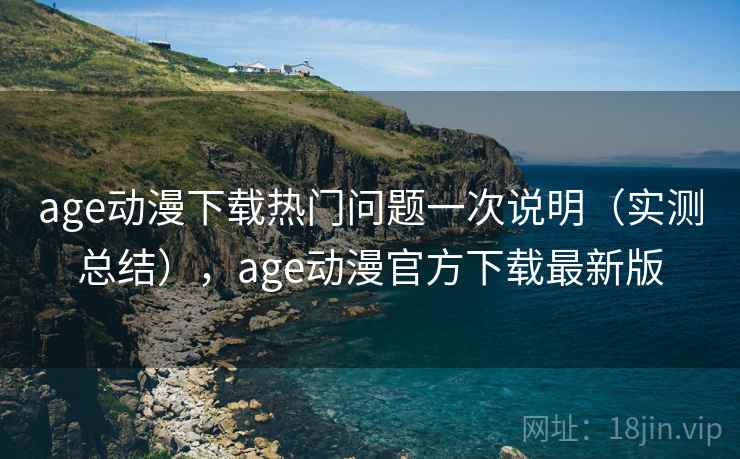 age动漫下载热门问题一次说明(实测总结),age动漫官方下载最新版 age动漫下载热门问题一次说明(实测总结),age动漫官方下载最新版