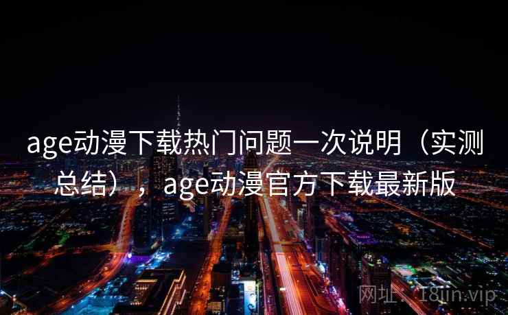 age动漫下载热门问题一次说明(实测总结),age动漫官方下载最新版 age动漫下载热门问题一次说明(实测总结),age动漫官方下载最新版