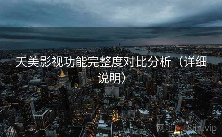 天美影视功能完整度对比分析(详细说明) 天美影视功能完整度对比分析(详细说明)