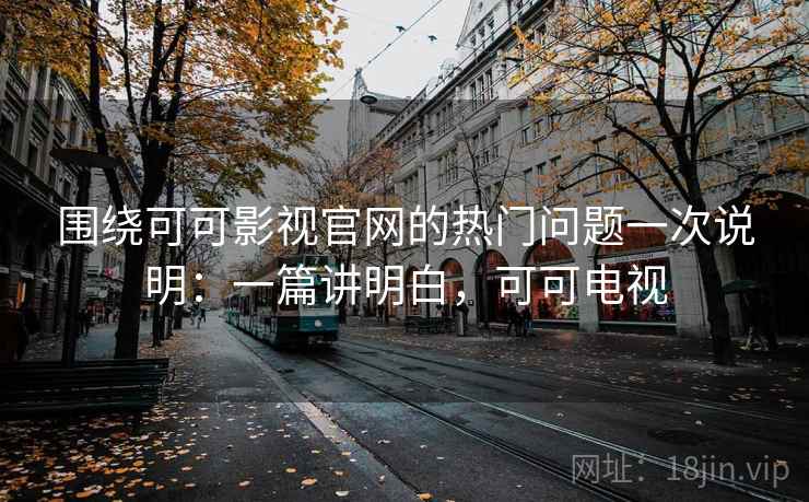 围绕可可影视官网的热门问题一次说明:一篇讲明白,可可电视 围绕可可影视官网的热门问题一次说明:一篇讲明白,可可电视