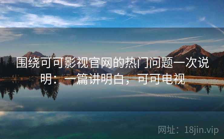 围绕可可影视官网的热门问题一次说明:一篇讲明白,可可电视 围绕可可影视官网的热门问题一次说明:一篇讲明白,可可电视