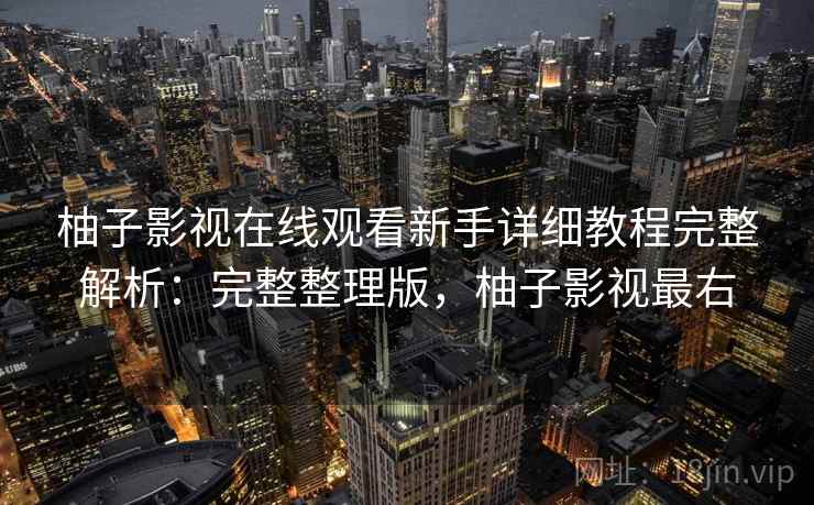 柚子影视在线观看新手详细教程完整解析:完整整理版,柚子影视最右 柚子影视在线观看新手详细教程完整解析:完整整理版,柚子影视最右
