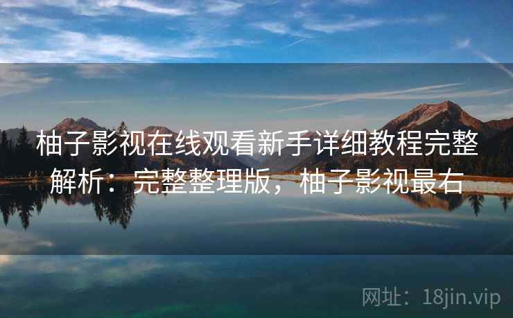 柚子影视在线观看新手详细教程完整解析:完整整理版,柚子影视最右 柚子影视在线观看新手详细教程完整解析:完整整理版,柚子影视最右