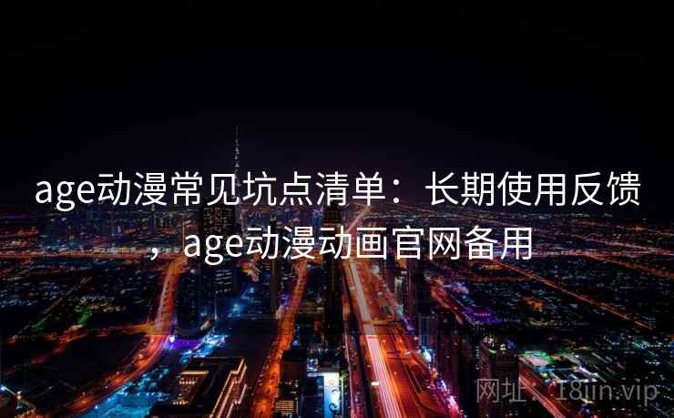 age动漫常见坑点清单:长期使用反馈,age动漫动画官网备用 age动漫常见坑点清单:长期使用反馈,age动漫动画官网备用