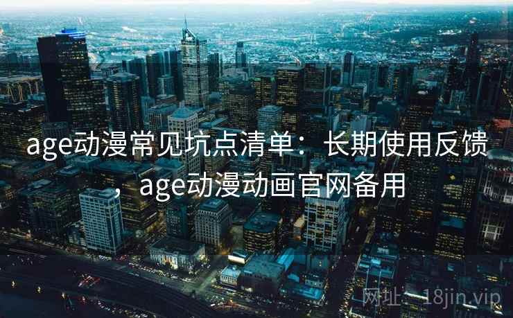 age动漫常见坑点清单:长期使用反馈,age动漫动画官网备用 age动漫常见坑点清单:长期使用反馈,age动漫动画官网备用