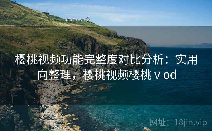 樱桃视频功能完整度对比分析:实用向整理,樱桃视频樱桃ⅴod 樱桃视频功能完整度对比分析:实用向整理,樱桃视频樱桃ⅴod