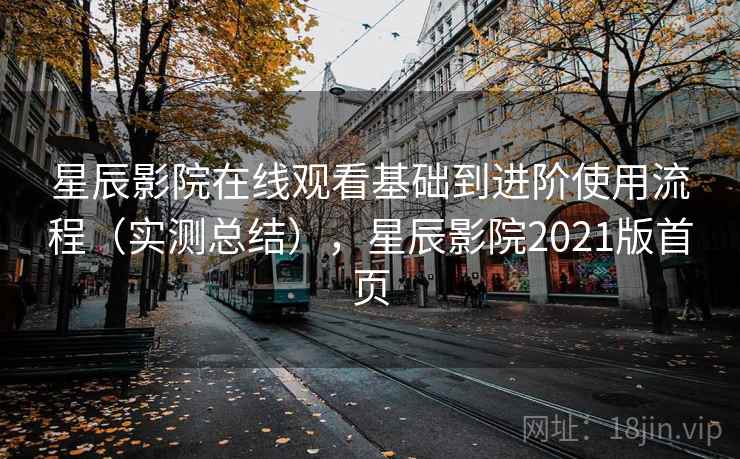 星辰影院在线观看基础到进阶使用流程(实测总结),星辰影院2021版首页 星辰影院在线观看基础到进阶使用流程(实测总结),星辰影院2021版首页