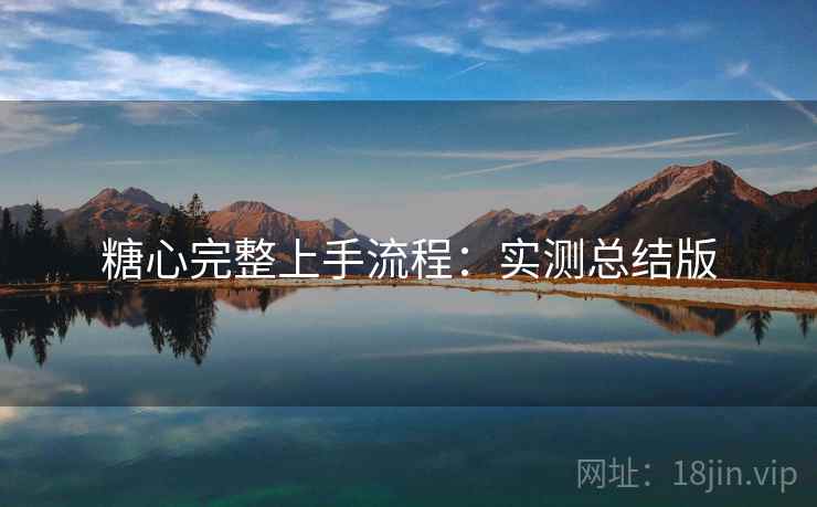 糖心完整上手流程:实测总结版 糖心完整上手流程:实测总结版