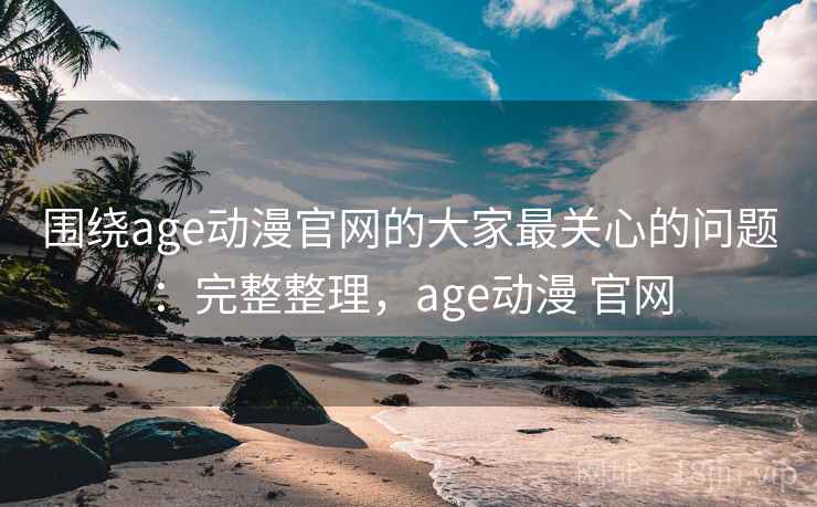 围绕age动漫官网的大家最关心的问题:完整整理,age动漫 官网 围绕age动漫官网的大家最关心的问题:完整整理,age动漫 官网